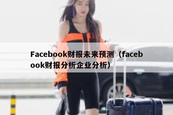 Facebook财报未来预测(facebook财报分析企业分析) 第1张 Facebook财报未来预测(facebook财报分析企业分析) 第1张