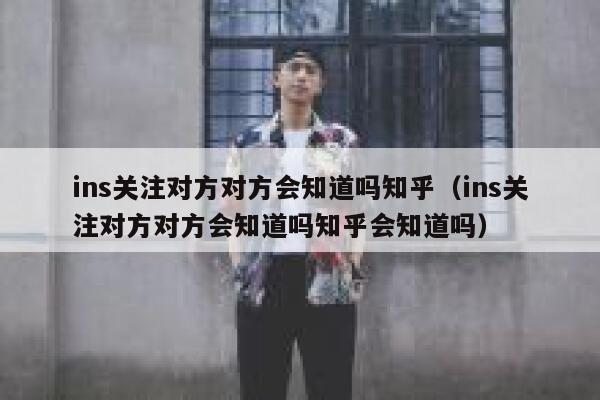 ins关注对方对方会知道吗知乎（ins关注对方对方会知道吗知乎会知道吗） 第1张