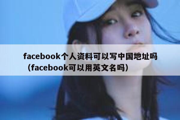 facebook个人资料可以写中国地址吗（facebook可以用英文名吗） 第1张