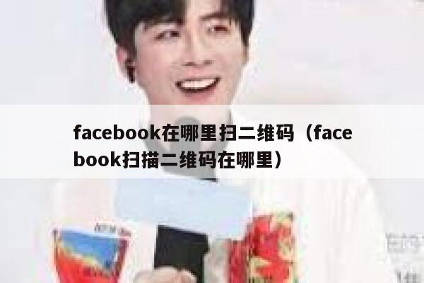 facebook在哪里扫二维码(facebook扫描二维码在哪里) 第1张 facebook在哪里扫二维码(facebook扫描二维码在哪里) 第1张