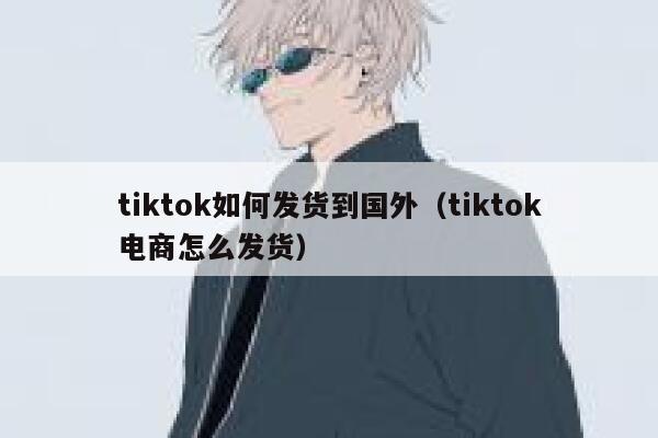 tiktok如何发货到国外（tiktok电商怎么发货） 第1张