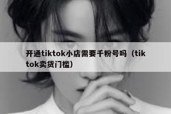 开通tiktok小店需要千粉号吗(tiktok卖货门槛) 第1张 开通tiktok小店需要千粉号吗(tiktok卖货门槛) 第1张