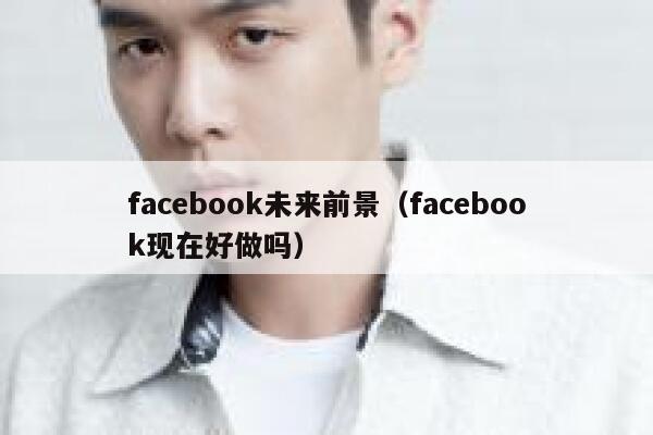 facebook未来前景（facebook现在好做吗） 第1张