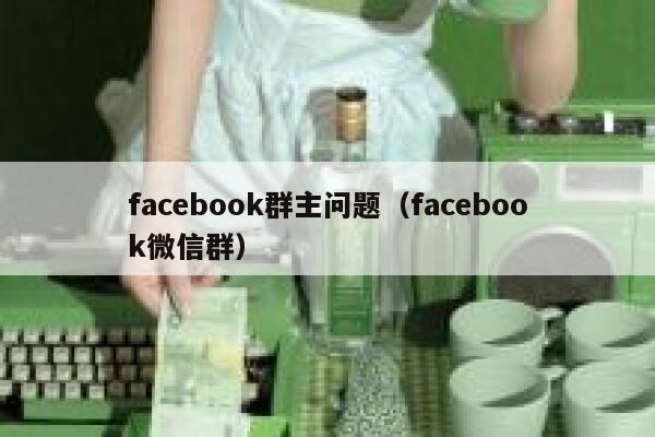 facebook群主问题(facebook微信群) 第1张 facebook群主问题(facebook微信群) 第1张