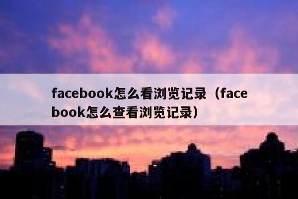 facebook怎么看浏览记录(facebook怎么查看浏览记录) 第1张 facebook怎么看浏览记录(facebook怎么查看浏览记录) 第1张