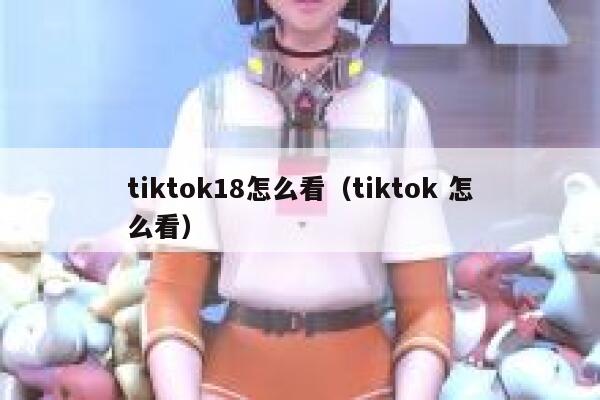 tiktok18怎么看(tiktok 怎么看) 第1张 tiktok18怎么看(tiktok 怎么看) 第1张