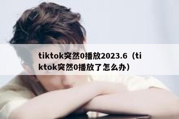 tiktok突然0播放2023.6（tiktok突然0播放了怎么办） 第1张
