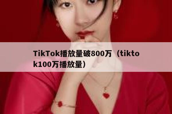 TikTok播放量破800万(tiktok100万播放量) 第1张 TikTok播放量破800万(tiktok100万播放量) 第1张