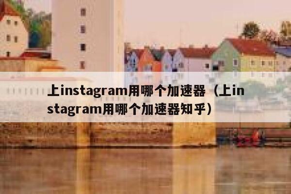 上instagram用哪个加速器（上instagram用哪个加速器知乎） 第1张