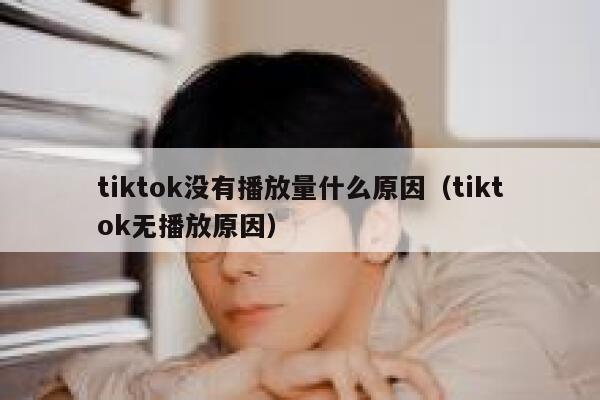 tiktok没有播放量什么原因（tiktok无播放原因） 第1张