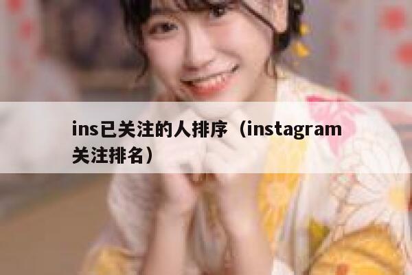 ins已关注的人排序(instagram关注排名) 第1张 ins已关注的人排序(instagram关注排名) 第1张