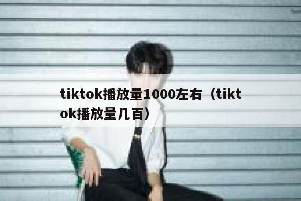 tiktok播放量1000左右(tiktok播放量几百) 第1张 tiktok播放量1000左右(tiktok播放量几百) 第1张