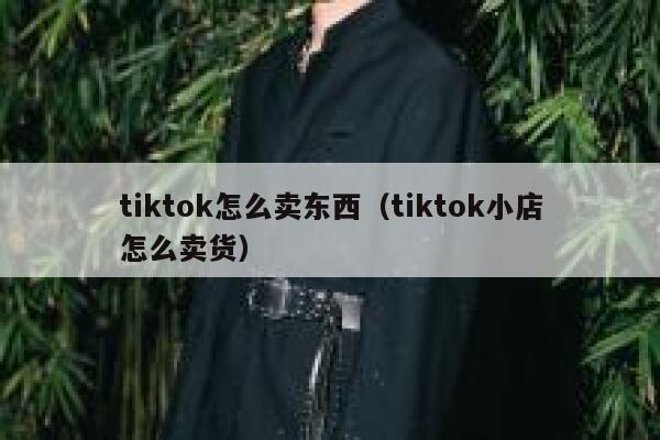tiktok怎么卖东西(tiktok小店怎么卖货) 第1张 tiktok怎么卖东西(tiktok小店怎么卖货) 第1张