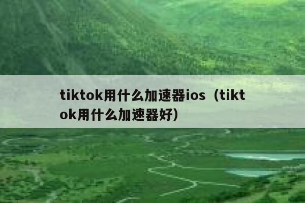 tiktok用什么加速器ios(tiktok用什么加速器好) 第1张 tiktok用什么加速器ios(tiktok用什么加速器好) 第1张