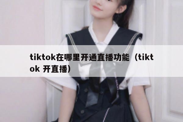 tiktok在哪里开通直播功能（tiktok 开直播） 第1张