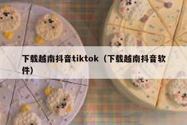 下载越南抖音tiktok(下载越南抖音软件) 第1张 下载越南抖音tiktok(下载越南抖音软件) 第1张