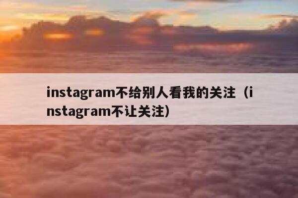instagram不给别人看我的关注（instagram不让关注） 第1张