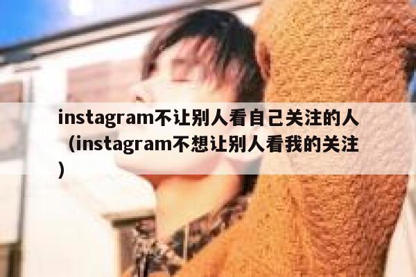instagram不让别人看自己关注的人（instagram不想让别人看我的关注） 第1张