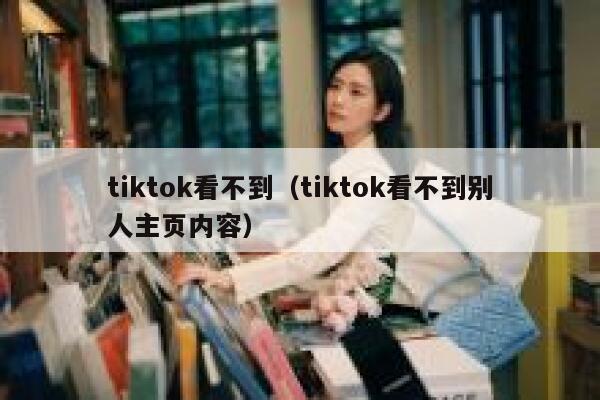 tiktok看不到（tiktok看不到别人主页内容） 第1张