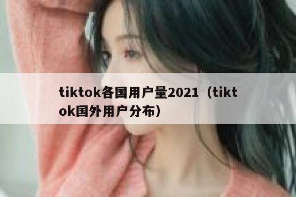 tiktok各国用户量2021(tiktok国外用户分布) 第1张 tiktok各国用户量2021(tiktok国外用户分布) 第1张