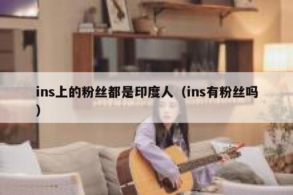 ins上的粉丝都是印度人(ins有粉丝吗) 第1张 ins上的粉丝都是印度人(ins有粉丝吗) 第1张