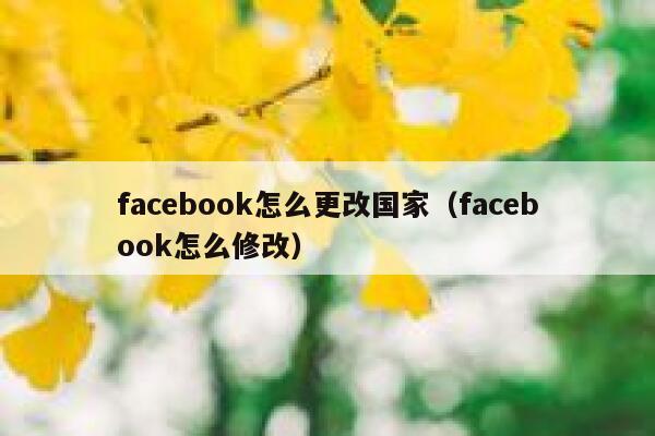facebook怎么更改国家(facebook怎么修改) 第1张 facebook怎么更改国家(facebook怎么修改) 第1张