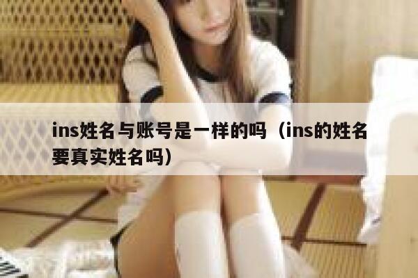 ins姓名与账号是一样的吗（ins的姓名要真实姓名吗） 第1张