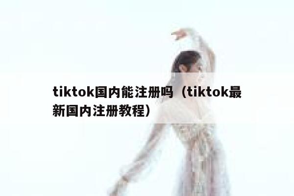 tiktok国内能注册吗(tiktok最新国内注册教程) 第1张 tiktok国内能注册吗(tiktok最新国内注册教程) 第1张