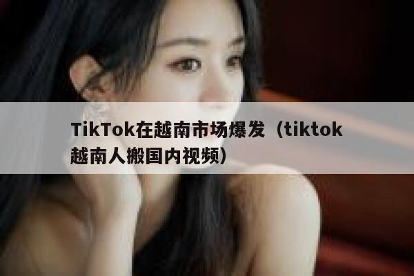 TikTok在越南市场爆发(tiktok越南人搬国内视频) 第1张 TikTok在越南市场爆发(tiktok越南人搬国内视频) 第1张