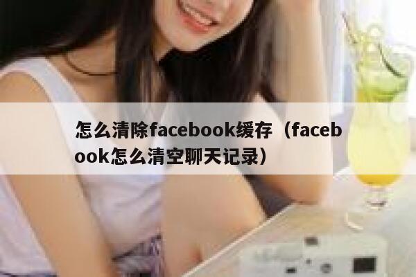 怎么清除facebook缓存(facebook怎么清空聊天记录) 第1张 怎么清除facebook缓存(facebook怎么清空聊天记录) 第1张