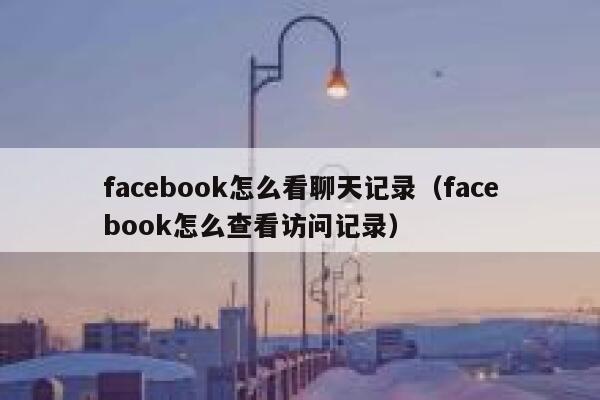 facebook怎么看聊天记录(facebook怎么查看访问记录) 第1张 facebook怎么看聊天记录(facebook怎么查看访问记录) 第1张