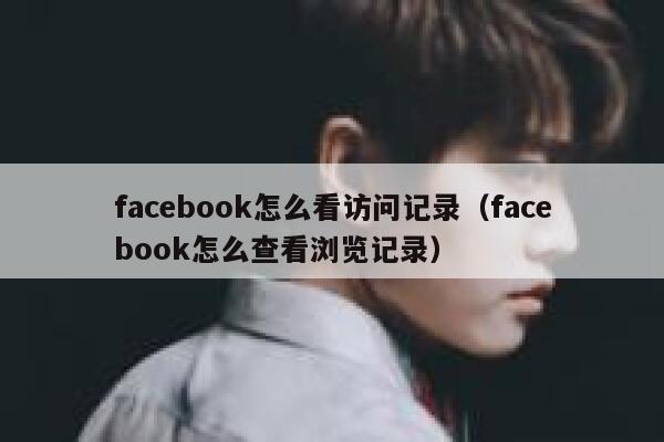 facebook怎么看访问记录(facebook怎么查看浏览记录) 第1张 facebook怎么看访问记录(facebook怎么查看浏览记录) 第1张