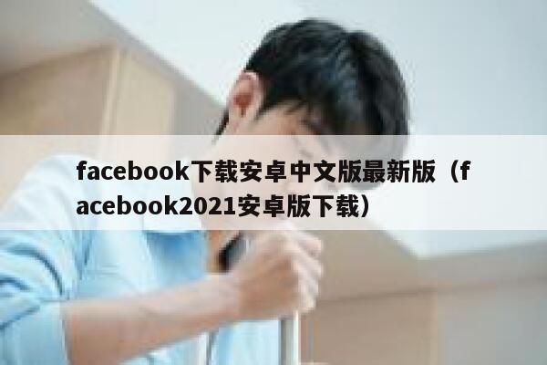 facebook下载安卓中文版最新版（facebook2021安卓版下载） 第1张