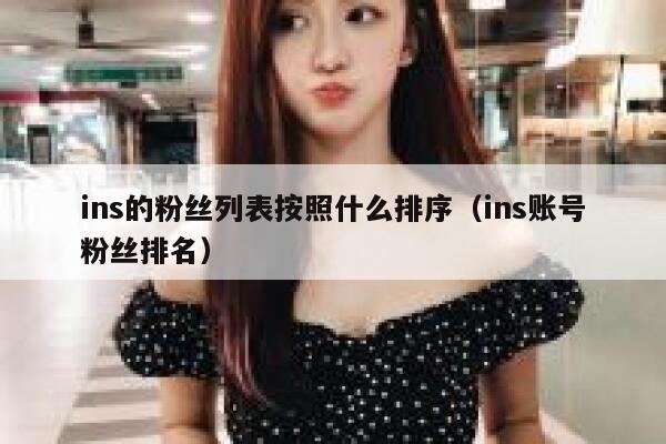 ins的粉丝列表按照什么排序(ins账号粉丝排名) 第1张 ins的粉丝列表按照什么排序(ins账号粉丝排名) 第1张