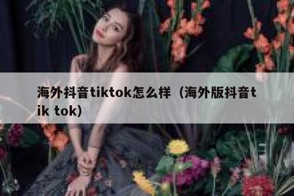 海外抖音tiktok怎么样(海外版抖音tik tok) 第1张 海外抖音tiktok怎么样(海外版抖音tik tok) 第1张