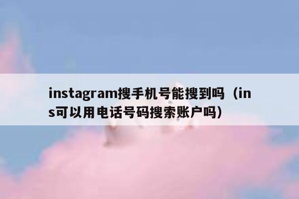 instagram搜手机号能搜到吗(ins可以用电话号码搜索账户吗) 第1张 instagram搜手机号能搜到吗(ins可以用电话号码搜索账户吗) 第1张