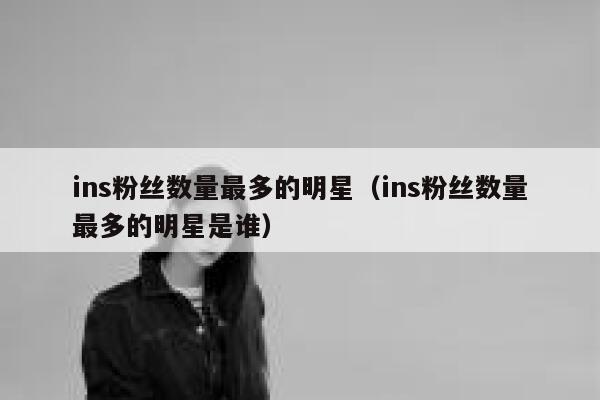 ins粉丝数量最多的明星（ins粉丝数量最多的明星是谁） 第1张