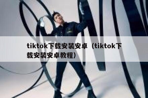 tiktok下载安装安卓(tiktok下载安装安卓教程) 第1张 tiktok下载安装安卓(tiktok下载安装安卓教程) 第1张