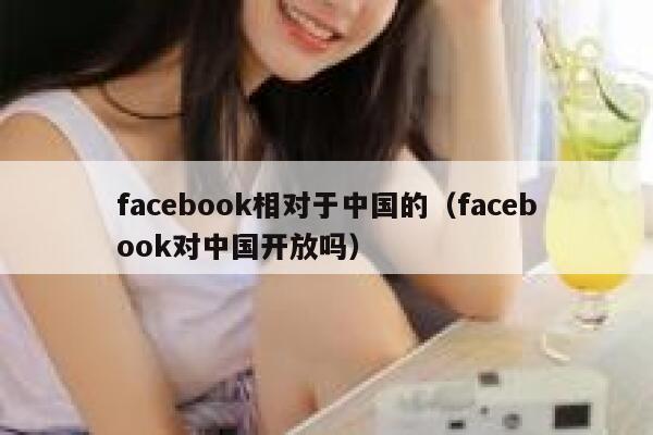 facebook相对于中国的(facebook对中国开放吗) 第1张 facebook相对于中国的(facebook对中国开放吗) 第1张