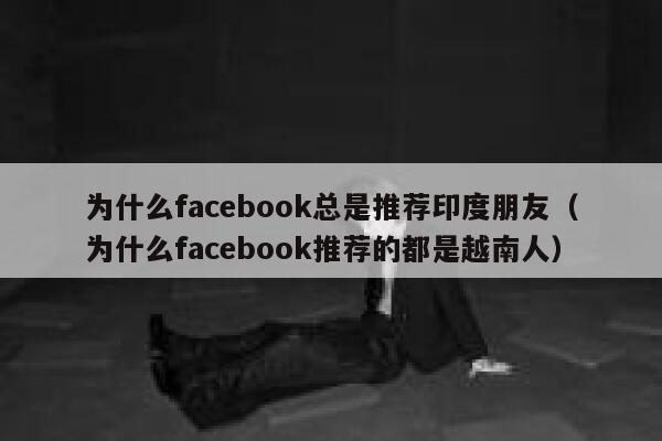 为什么facebook总是推荐印度朋友（为什么facebook推荐的都是越南人） 第1张