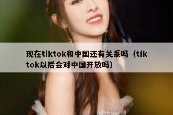 现在tiktok和中国还有关系吗(tiktok以后会对中国开放吗) 第1张 现在tiktok和中国还有关系吗(tiktok以后会对中国开放吗) 第1张