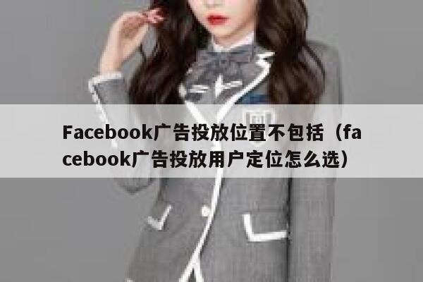 Facebook广告投放位置不包括(facebook广告投放用户定位怎么选) 第1张 Facebook广告投放位置不包括(facebook广告投放用户定位怎么选) 第1张