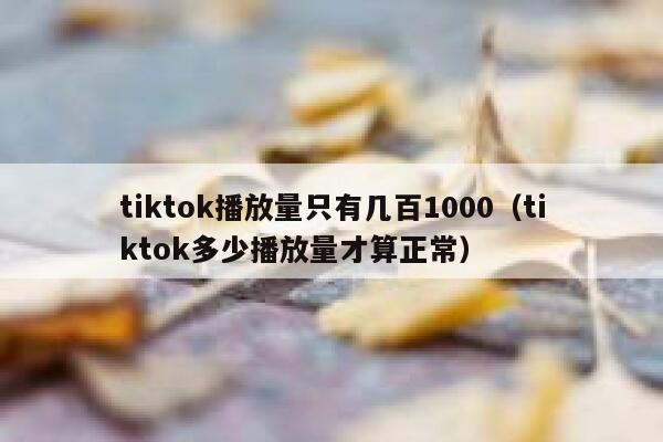 tiktok播放量只有几百1000（tiktok多少播放量才算正常） 第1张