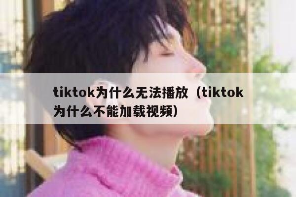 tiktok为什么无法播放（tiktok为什么不能加载视频） 第1张