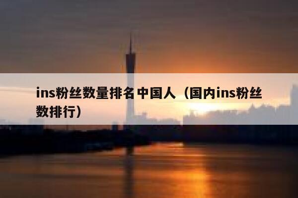ins粉丝数量排名中国人(国内ins粉丝数排行) 第1张 ins粉丝数量排名中国人(国内ins粉丝数排行) 第1张
