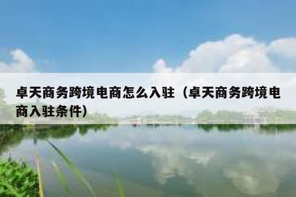 卓天商务跨境电商怎么入驻（卓天商务跨境电商入驻条件） 第1张
