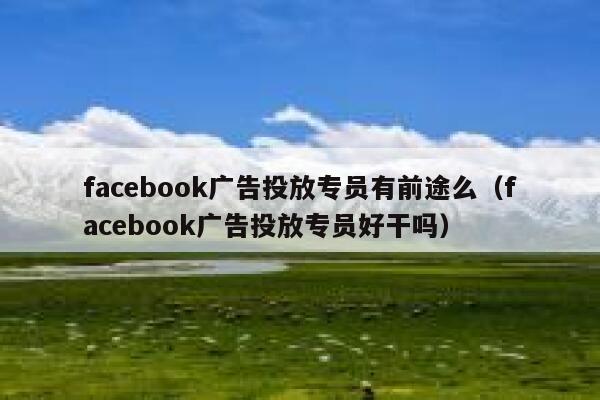 facebook广告投放专员有前途么（facebook广告投放专员好干吗） 第1张