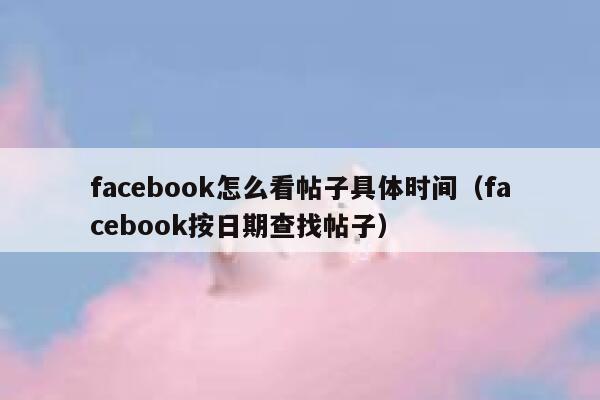 facebook怎么看帖子具体时间（facebook按日期查找帖子） 第1张