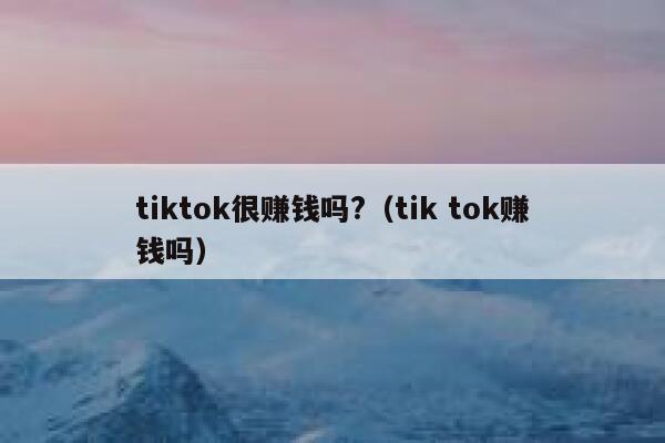 tiktok很赚钱吗?(tik tok赚钱吗) 第1张 tiktok很赚钱吗?(tik tok赚钱吗) 第1张