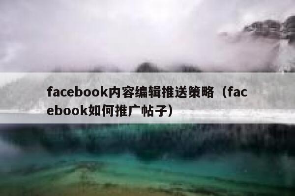 facebook内容编辑推送策略（facebook如何推广帖子） 第1张